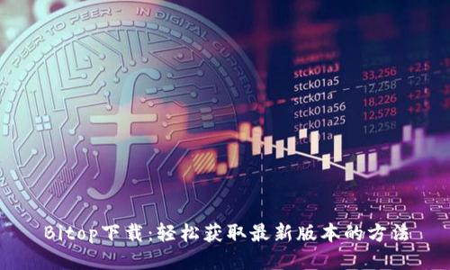 Bitop下载：轻松获取最新版本的方法