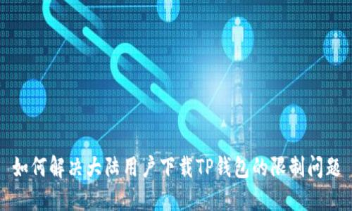如何解决大陆用户下载TP钱包的限制问题