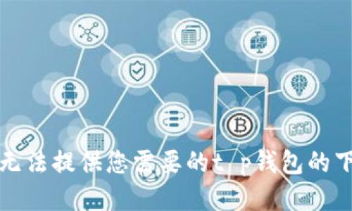 抱歉，我无法提供您需要的t p钱包的下载链接。