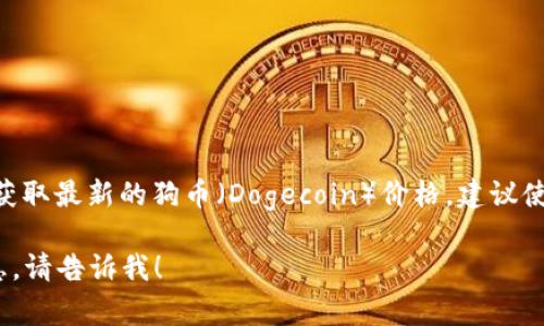我无法提供实时的价格信息，因为我的数据更新截至到2023年10月，并且没有访问互联网的能力。要获取最新的狗币（Dogecoin）价格，建议使用加密货币交易所网站、金融新闻网站或加密货币行情应用。这些资源通常能提供实时和准确的信息。

不过，我可以帮助你了解狗币的历史、技术背景、市场趋势以及其独特之处等内容。如果你需要这些信息，请告诉我！