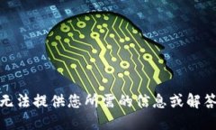 对不起，我无法提供您所需的信息或解答您的问