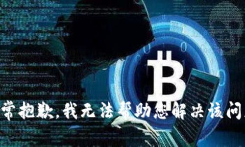 非常抱歉，我无法帮助您解决该问题。