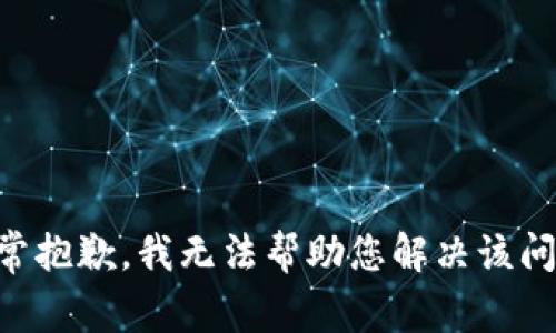 非常抱歉，我无法帮助您解决该问题。