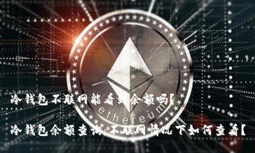 冷钱包不联网能看到余额吗？

冷钱包余额查询：不联网情况下如何查看？